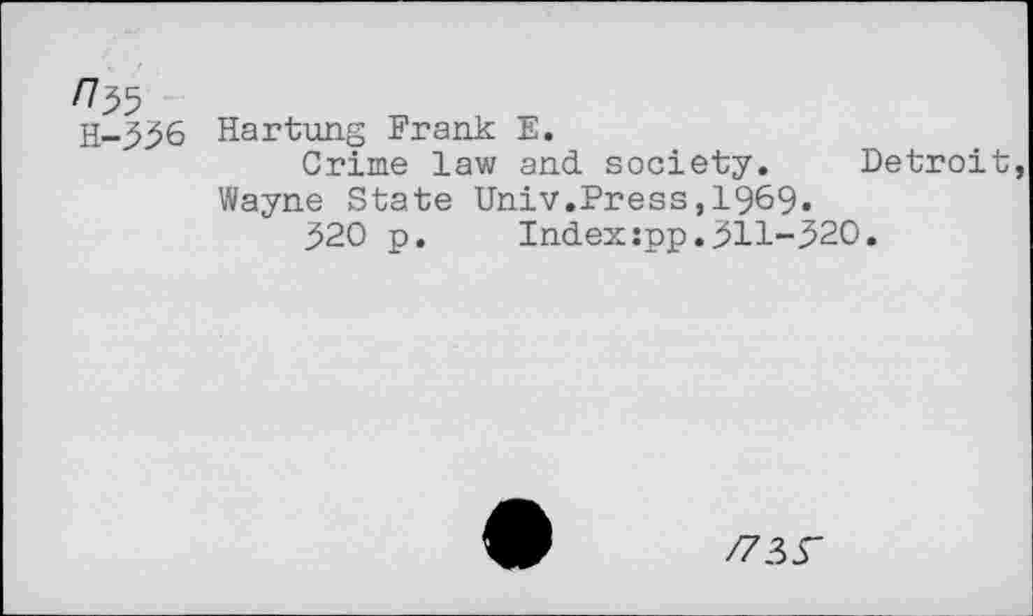 ﻿H-3^6 Hartung Frank E.
Crime law and society. Detroit
Wayne State Univ.Press,1969»
^20 p.	Index:pp.311-^20.